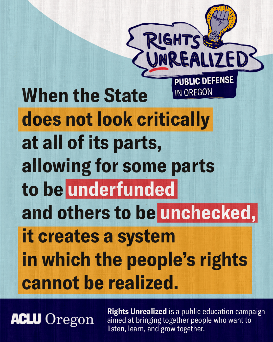 When the state does not look critically at all of its parts, allowing for some parts to be underfunded and others to be unchecked, it creates a system in which the people's rights cannot be realized.