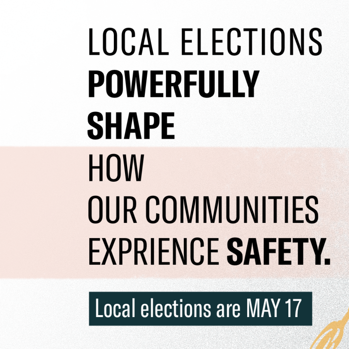 Local elections powerfully shape how our communities experience safety. Local elections are May 17